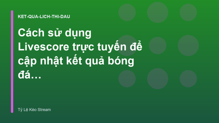 Cách sử dụng Livescore trực tuyến để cập nhật kết quả bóng đá nhanh nhất