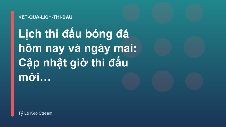 Lịch thi đấu bóng đá hôm nay và ngày mai: Cập nhật giờ thi đấu mới nhất