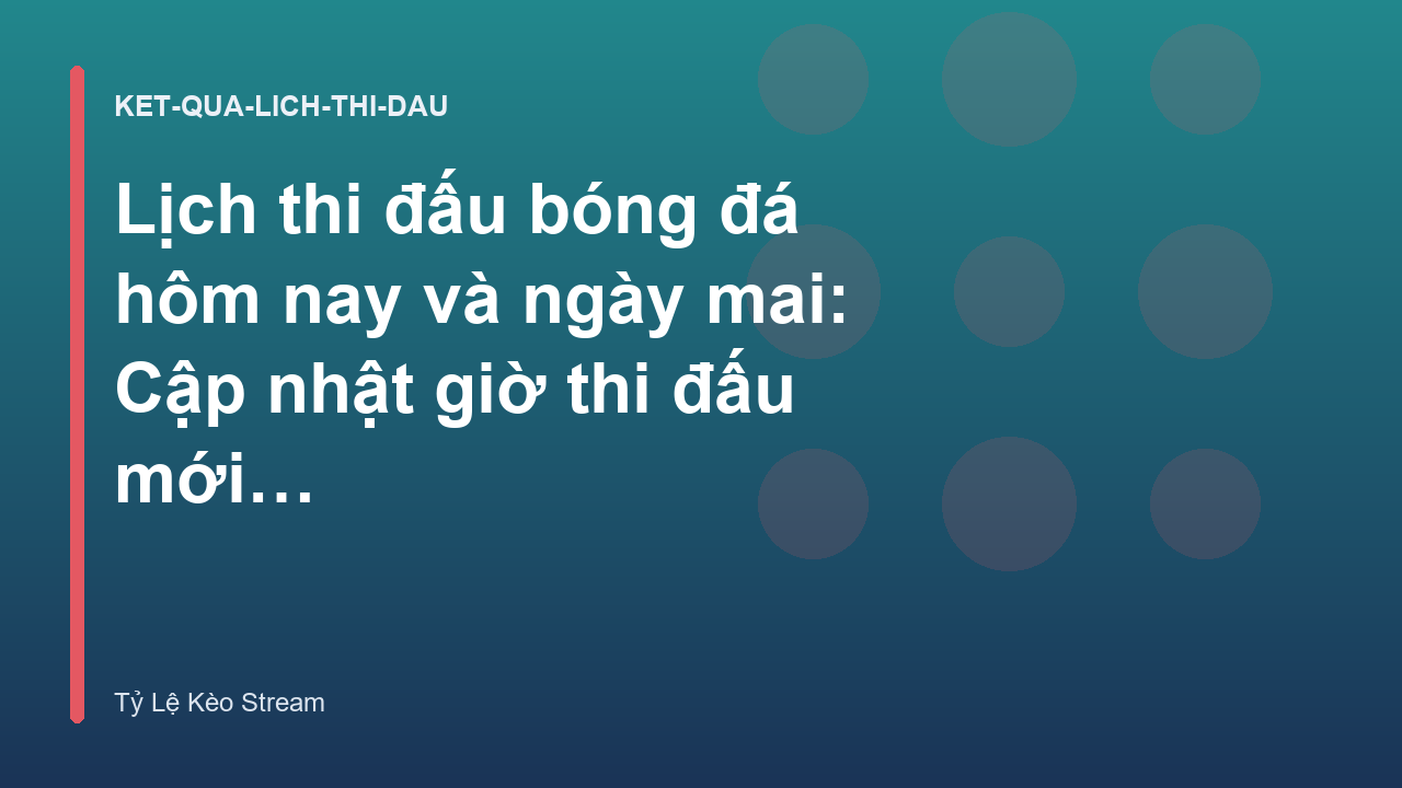 Lịch thi đấu bóng đá hôm nay và ngày mai: Cập nhật giờ thi đấu mới nhất