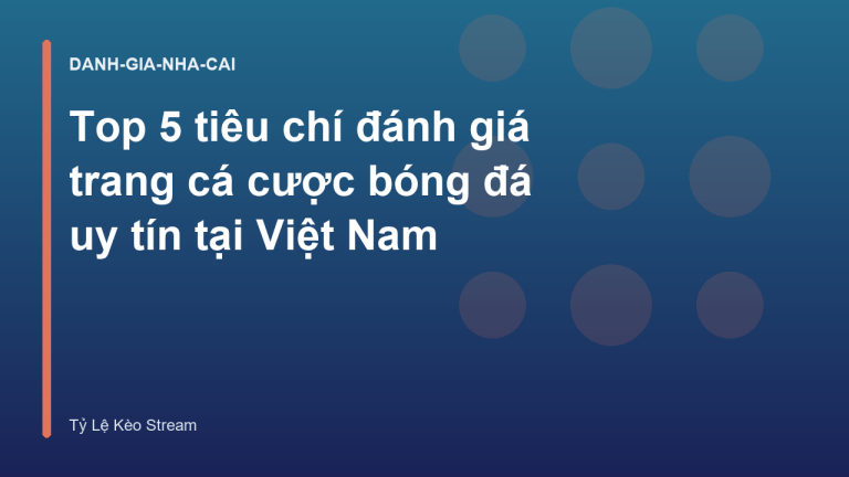 Top 5 tiêu chí đánh giá trang cá cược bóng đá uy tín tại Việt Nam